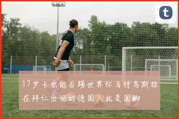 17岁卡尔能否踢世界杯马特乌斯称在拜仁出场的德国人就是国脚
