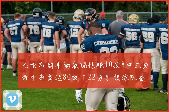 杰伦布朗半场表现惊艳10投8中三分命中率高达80砍下22分引领球队奋勇争先