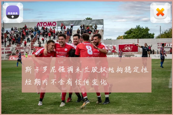 斯卡罗尼强调米兰股权结构稳定性短期内不会有任何变化