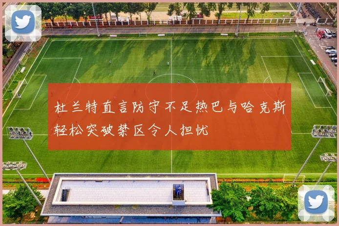 杜兰特直言防守不足热巴与哈克斯轻松突破禁区令人担忧