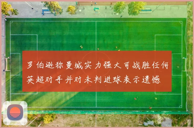 罗伯逊称曼城实力强大可战胜任何英超对手并对未判进球表示遗憾