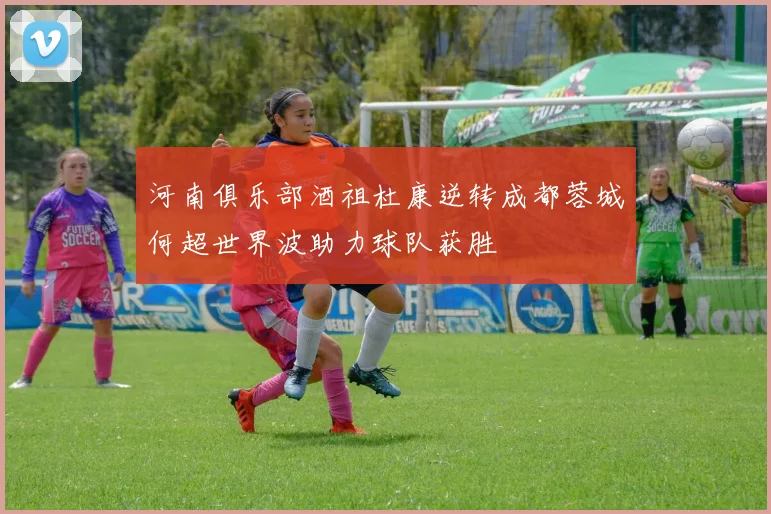 河南俱乐部酒祖杜康逆转成都蓉城何超世界波助力球队获胜