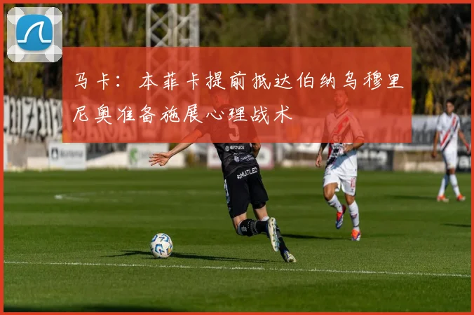 马卡：本菲卡提前抵达伯纳乌穆里尼奥准备施展心理战术