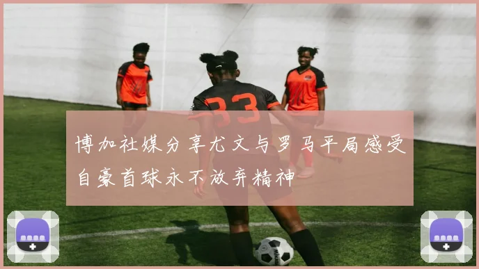博加社媒分享尤文与罗马平局感受自豪首球永不放弃精神