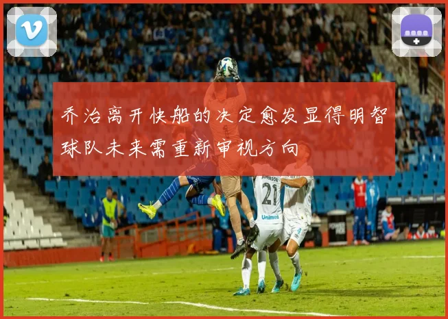 乔治离开快船的决定愈发显得明智球队未来需重新审视方向