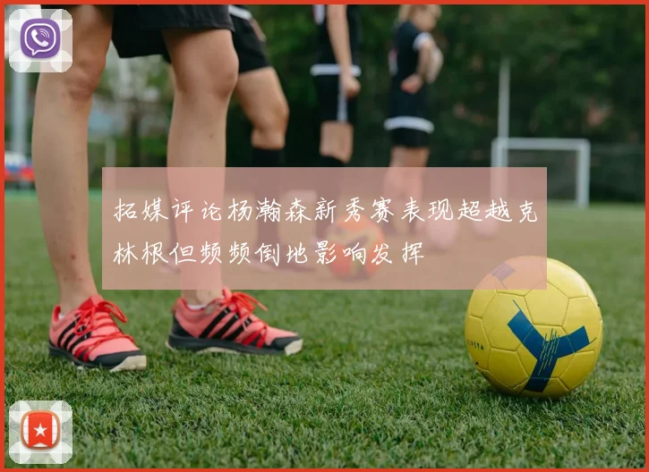 拓媒评论杨瀚森新秀赛表现超越克林根但频频倒地影响发挥