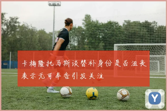 卡梅隆托马斯谈替补身份是否沮丧表示无可奉告引发关注