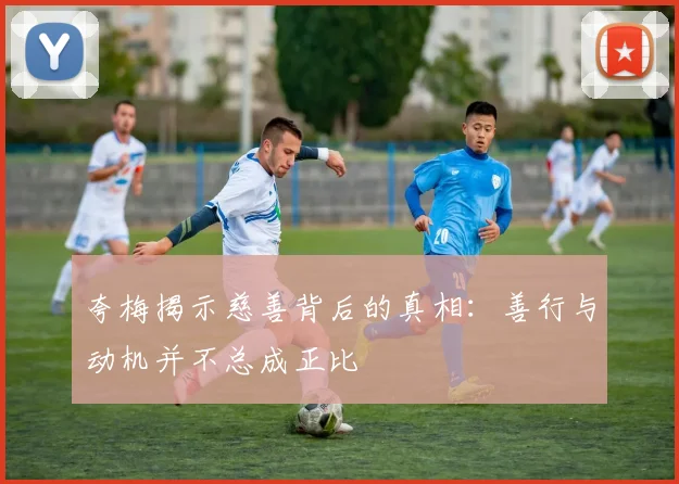 夸梅揭示慈善背后的真相：善行与动机并不总成正比
