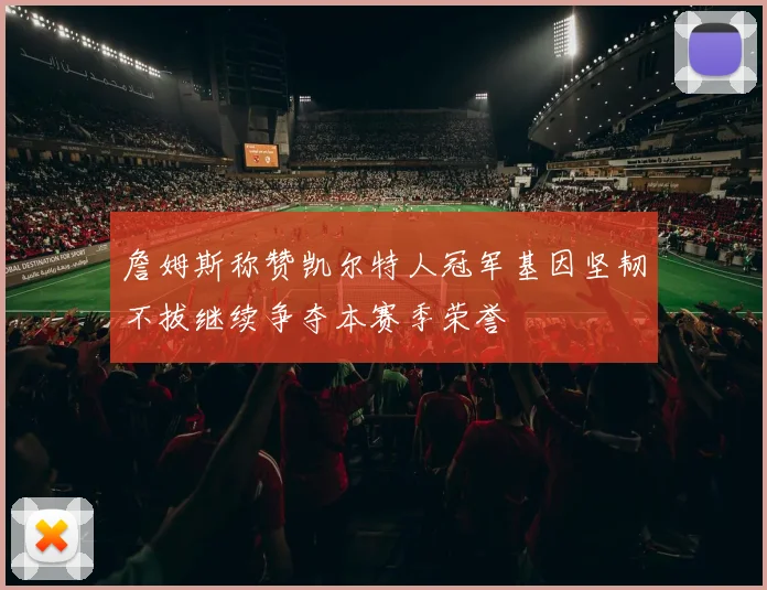 詹姆斯称赞凯尔特人冠军基因坚韧不拔继续争夺本赛季荣誉