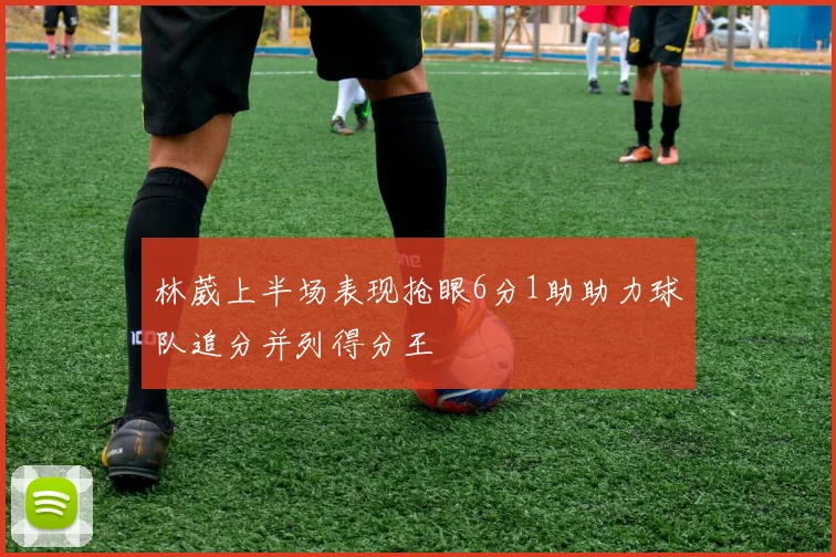 林葳上半场表现抢眼6分1助助力球队追分并列得分王