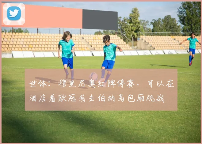 世体：穆里尼奥红牌停赛，可以在酒店看欧冠或去伯纳乌包厢观战