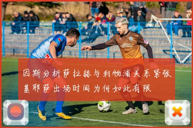 因斯分析萨拉赫与利物浦关系紧张基耶萨出场时间为何如此有限