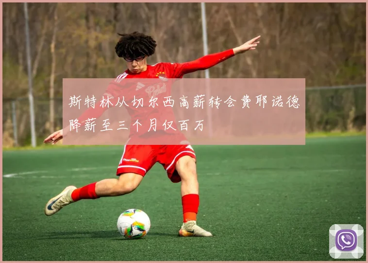 斯特林从切尔西高薪转会费耶诺德降薪至三个月仅百万
