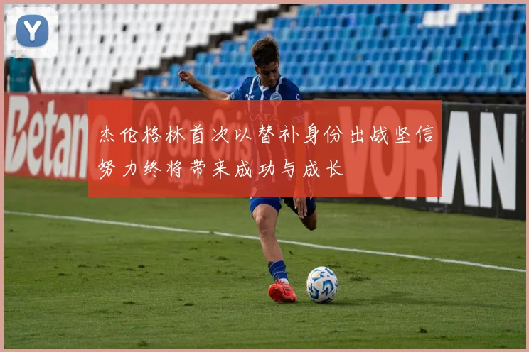 杰伦格林首次以替补身份出战坚信努力终将带来成功与成长