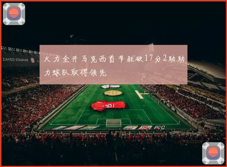 火力全开马克西首节狂砍17分2助助力球队取得领先